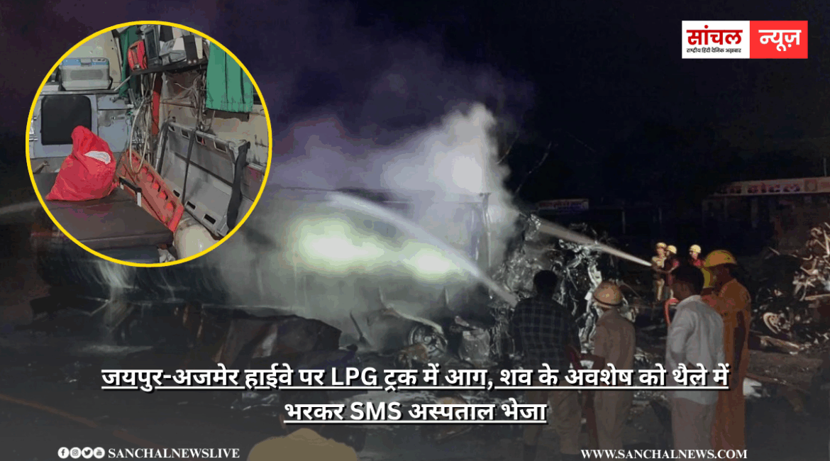 जयपुर-अजमेर हाईवे पर LPG ट्रक में आग, शव के अवशेष को थैले में भरकर SMS अस्पताल भेजा