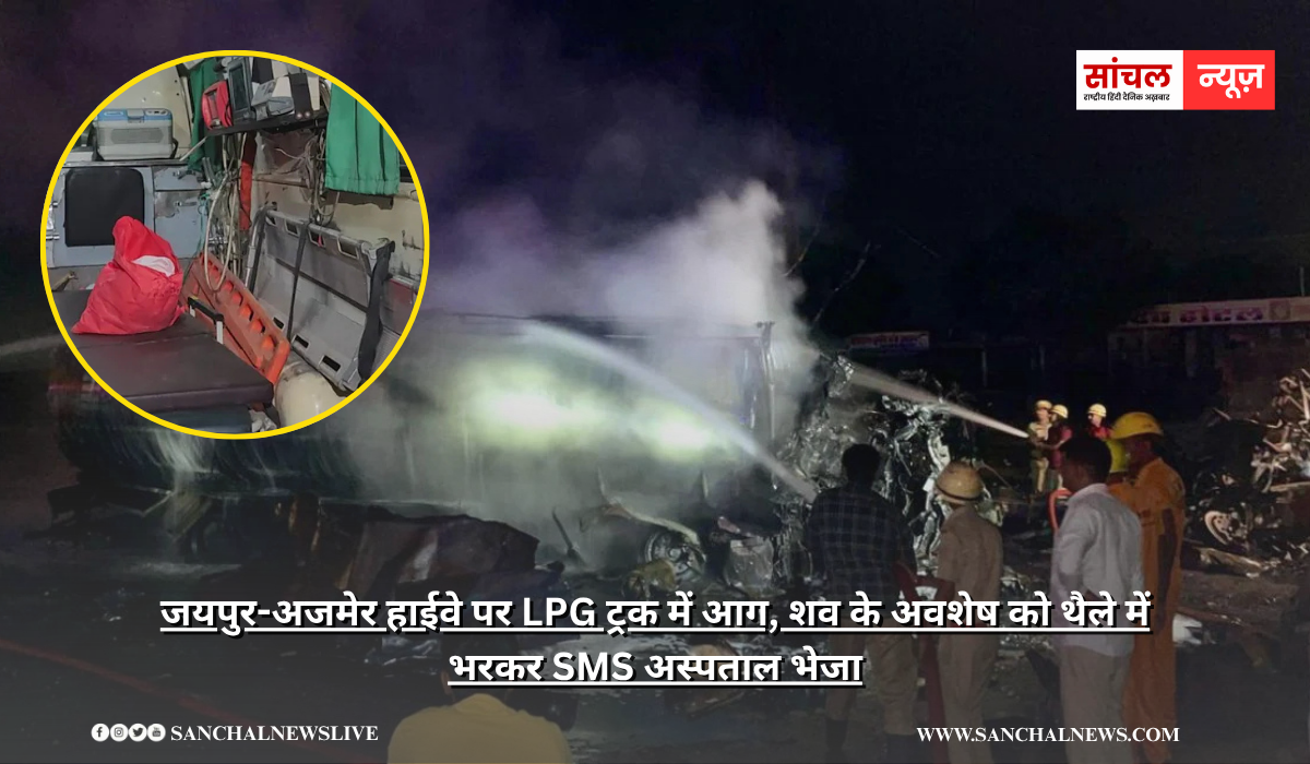 जयपुर-अजमेर हाईवे पर LPG ट्रक में आग, शव के अवशेष को थैले में भरकर SMS अस्पताल भेजा