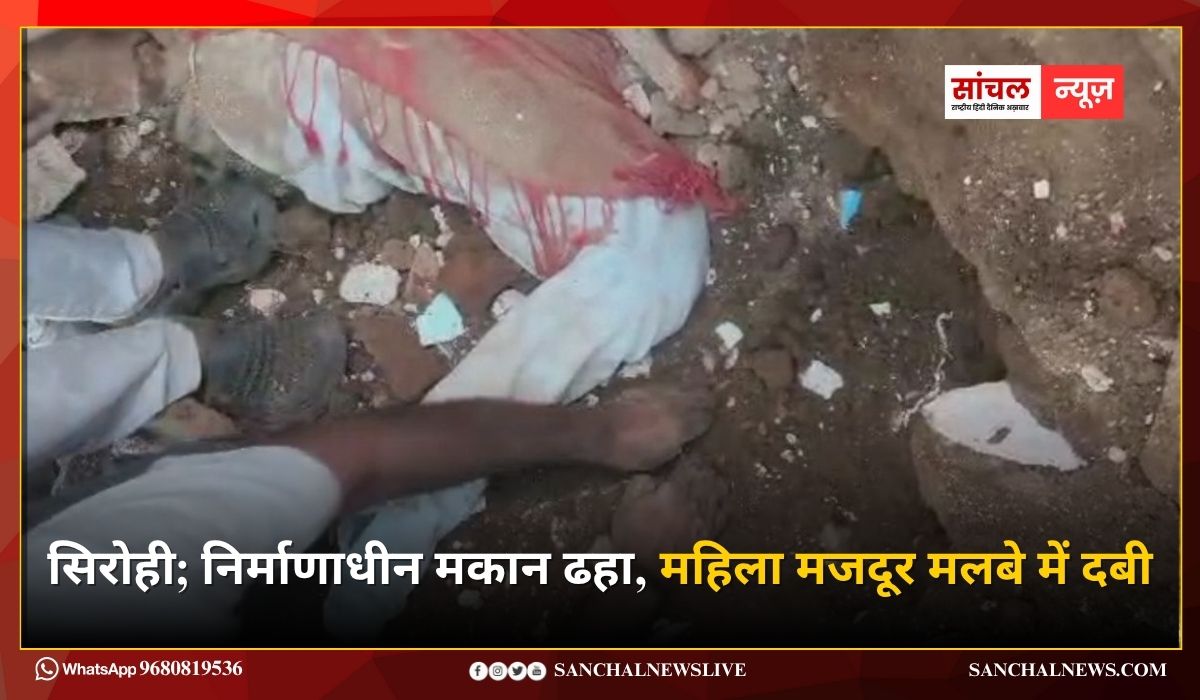 सिरोही; निर्माणाधीन मकान ढहा, महिला मजदूर मलबे में दबी, घंटो की मशक्कत के बाद बाहर निकाला, गंभीर हालत में सिरोही रेफर