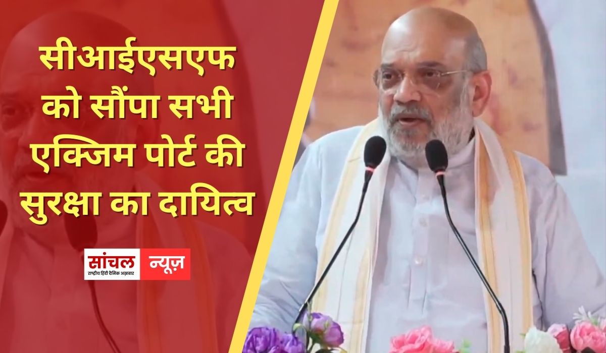 890 करोड़ के प्रोजेक्ट की सौगात, सीआईएसएफ को सौंपा सभी एक्जिम पोर्ट की सुरक्षा का दायित्व